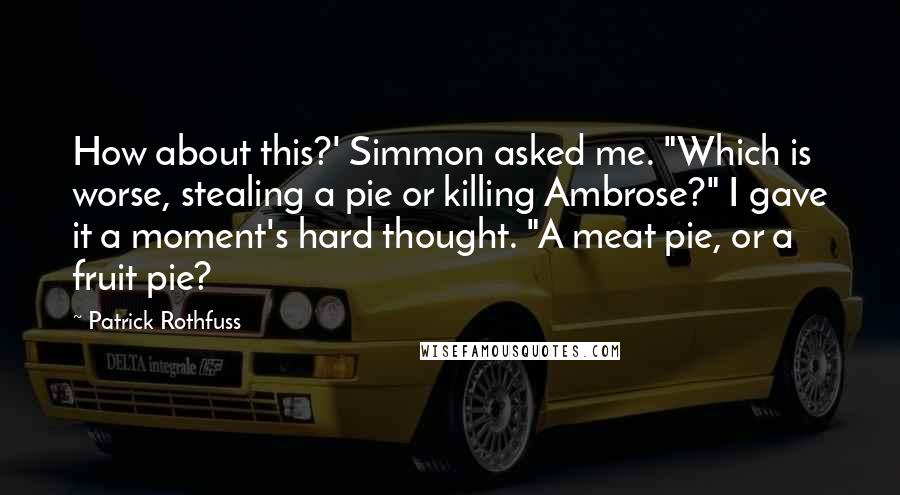 Patrick Rothfuss Quotes: How about this?' Simmon asked me. "Which is worse, stealing a pie or killing Ambrose?" I gave it a moment's hard thought. "A meat pie, or a fruit pie?