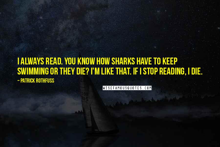 Patrick Rothfuss Quotes: I always read. You know how sharks have to keep swimming or they die? I'm like that. If I stop reading, I die.