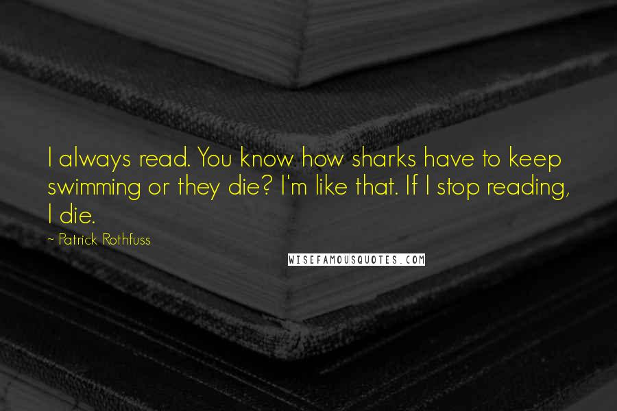 Patrick Rothfuss Quotes: I always read. You know how sharks have to keep swimming or they die? I'm like that. If I stop reading, I die.