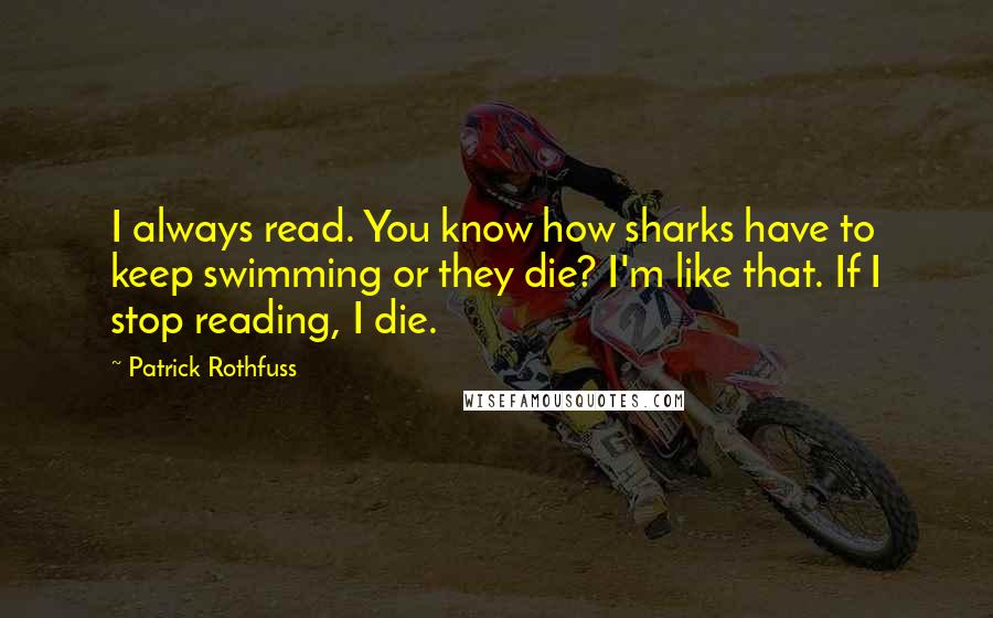 Patrick Rothfuss Quotes: I always read. You know how sharks have to keep swimming or they die? I'm like that. If I stop reading, I die.