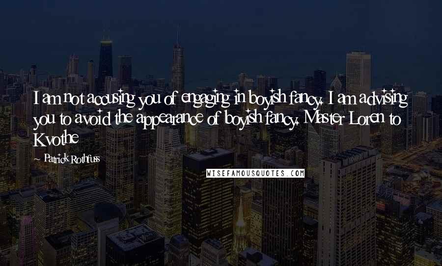 Patrick Rothfuss Quotes: I am not accusing you of engaging in boyish fancy. I am advising you to avoid the appearance of boyish fancy. Master Loren to Kvothe
