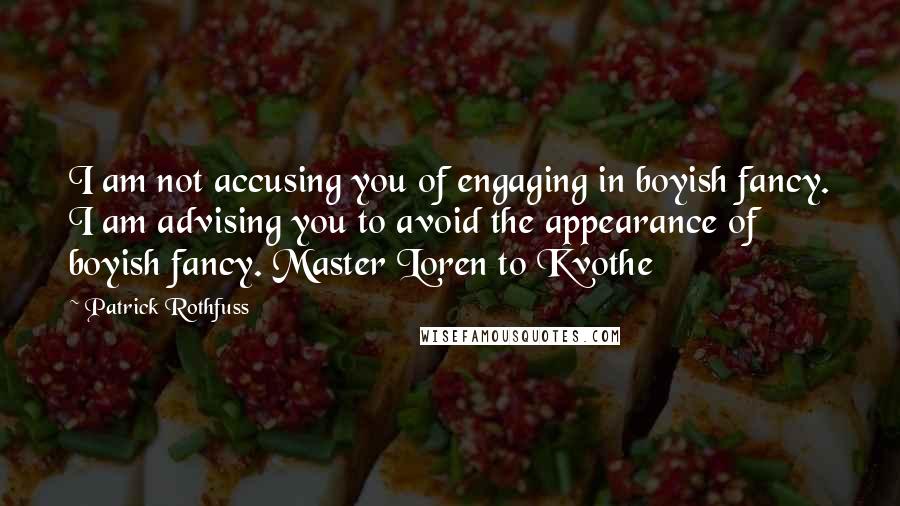 Patrick Rothfuss Quotes: I am not accusing you of engaging in boyish fancy. I am advising you to avoid the appearance of boyish fancy. Master Loren to Kvothe