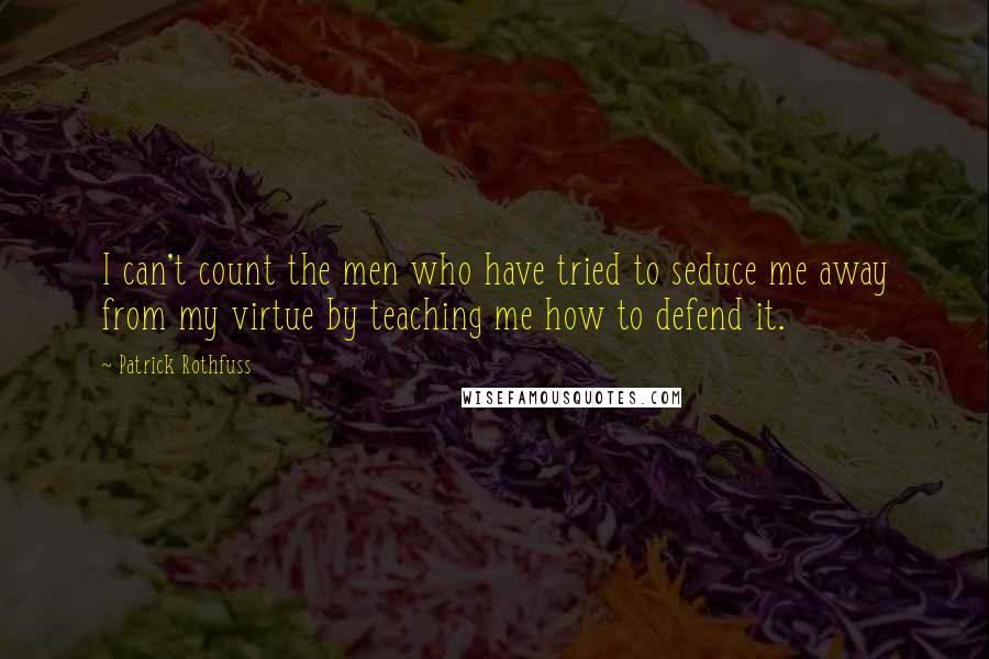 Patrick Rothfuss Quotes: I can't count the men who have tried to seduce me away from my virtue by teaching me how to defend it.