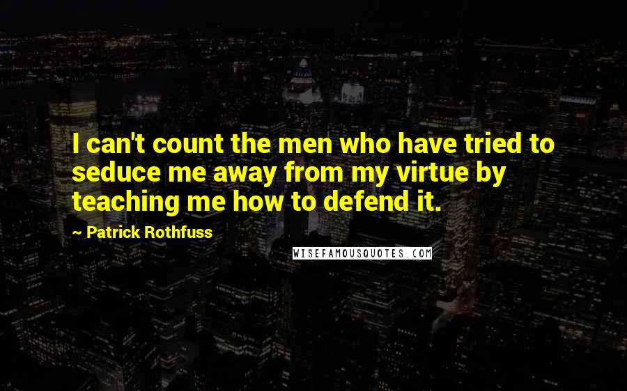 Patrick Rothfuss Quotes: I can't count the men who have tried to seduce me away from my virtue by teaching me how to defend it.