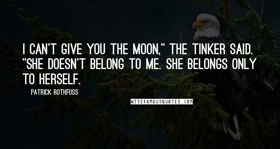 Patrick Rothfuss Quotes: I can't give you the moon," the tinker said. "She doesn't belong to me. She belongs only to herself.