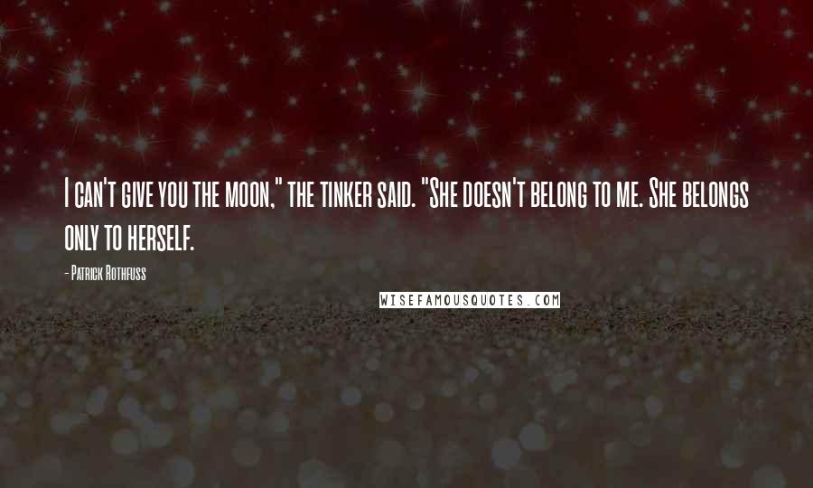 Patrick Rothfuss Quotes: I can't give you the moon," the tinker said. "She doesn't belong to me. She belongs only to herself.