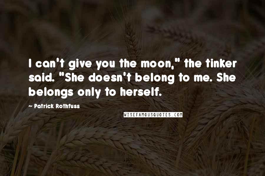 Patrick Rothfuss Quotes: I can't give you the moon," the tinker said. "She doesn't belong to me. She belongs only to herself.