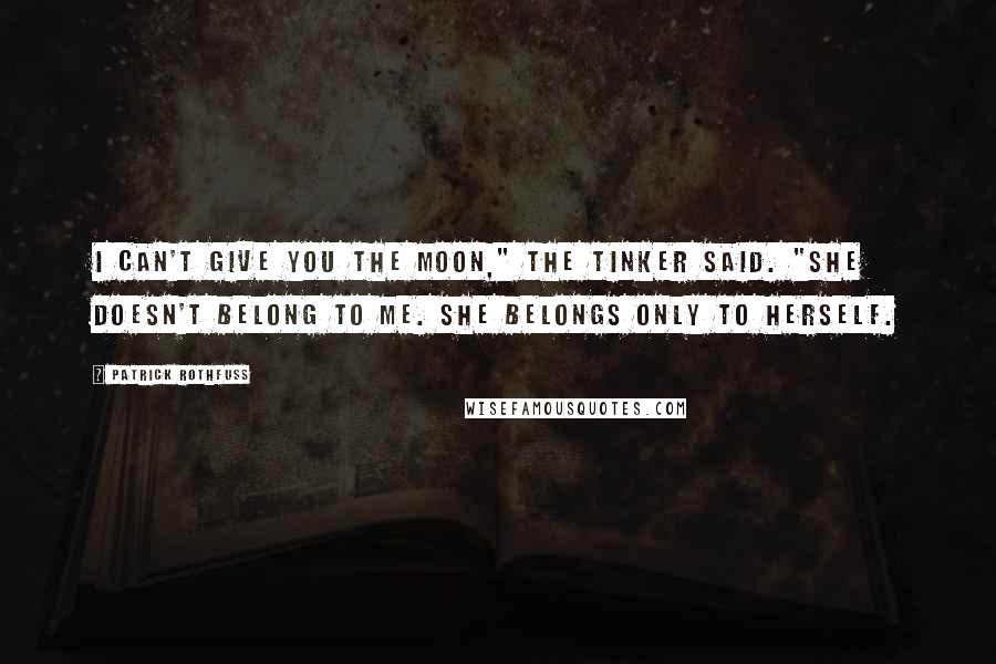 Patrick Rothfuss Quotes: I can't give you the moon," the tinker said. "She doesn't belong to me. She belongs only to herself.