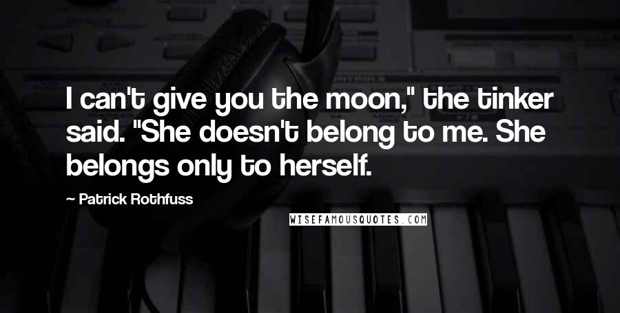 Patrick Rothfuss Quotes: I can't give you the moon," the tinker said. "She doesn't belong to me. She belongs only to herself.