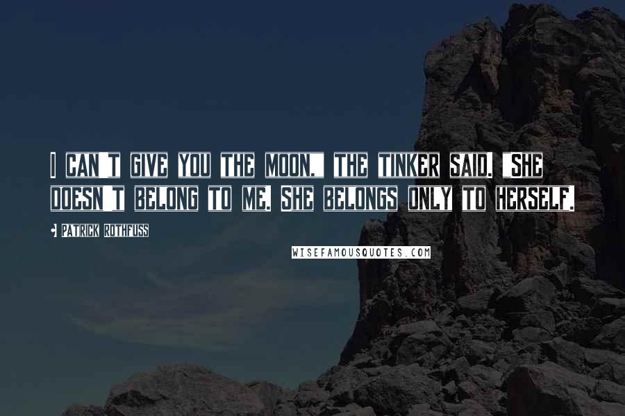 Patrick Rothfuss Quotes: I can't give you the moon," the tinker said. "She doesn't belong to me. She belongs only to herself.