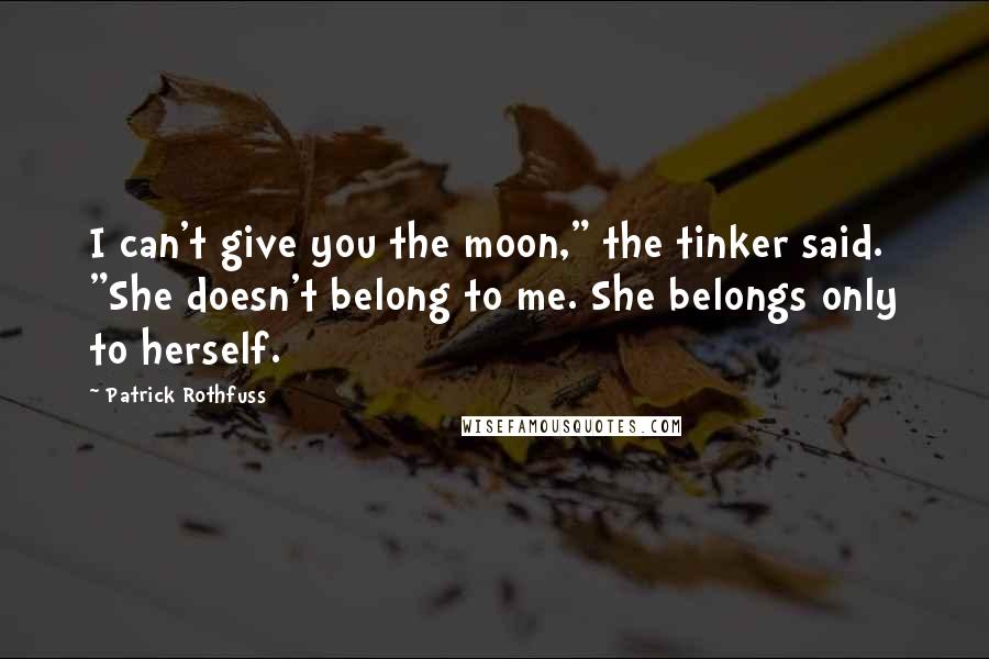 Patrick Rothfuss Quotes: I can't give you the moon," the tinker said. "She doesn't belong to me. She belongs only to herself.