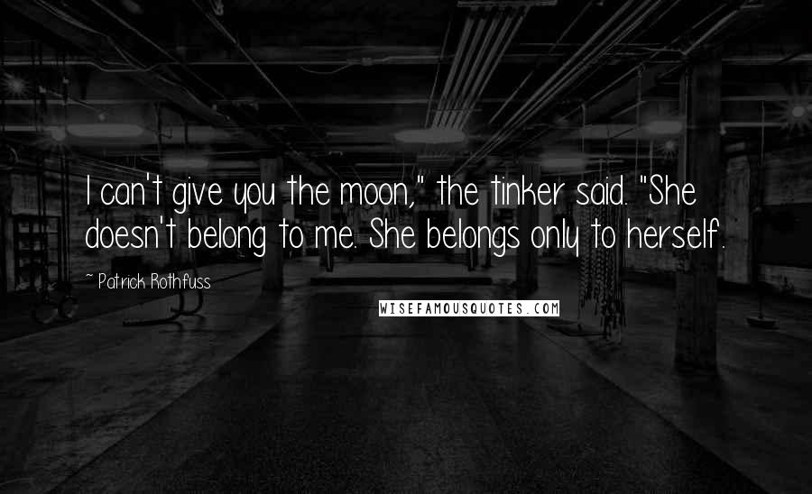 Patrick Rothfuss Quotes: I can't give you the moon," the tinker said. "She doesn't belong to me. She belongs only to herself.