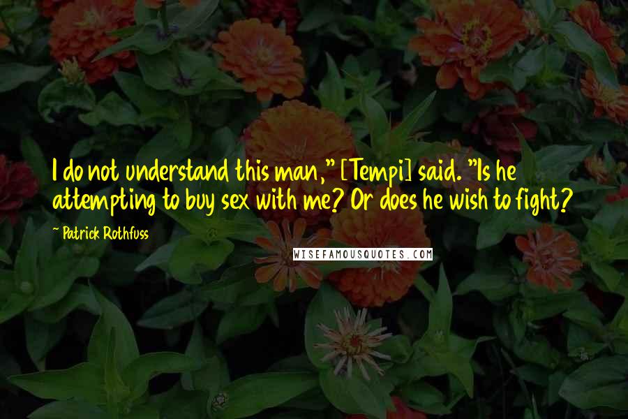 Patrick Rothfuss Quotes: I do not understand this man," [Tempi] said. "Is he attempting to buy sex with me? Or does he wish to fight?