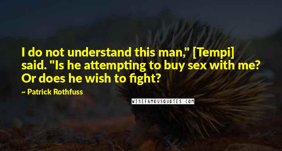 Patrick Rothfuss Quotes: I do not understand this man," [Tempi] said. "Is he attempting to buy sex with me? Or does he wish to fight?