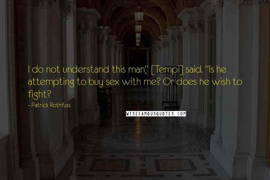 Patrick Rothfuss Quotes: I do not understand this man," [Tempi] said. "Is he attempting to buy sex with me? Or does he wish to fight?