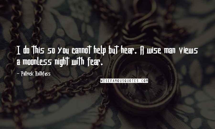 Patrick Rothfuss Quotes: I do this so you cannot help but hear. A wise man views a moonless night with fear.