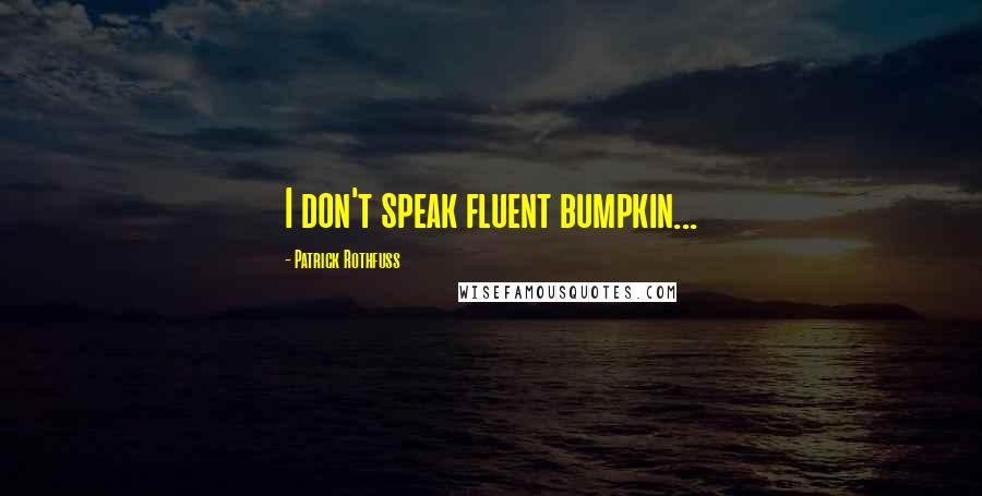 Patrick Rothfuss Quotes: I don't speak fluent bumpkin...