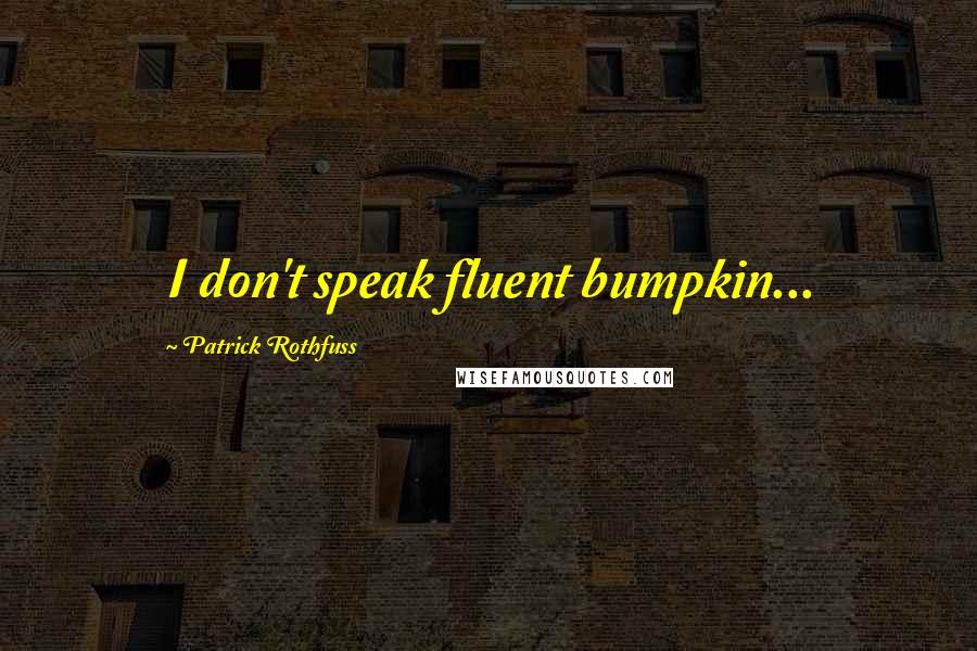 Patrick Rothfuss Quotes: I don't speak fluent bumpkin...