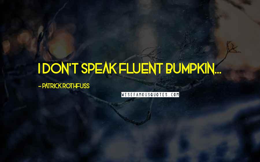 Patrick Rothfuss Quotes: I don't speak fluent bumpkin...