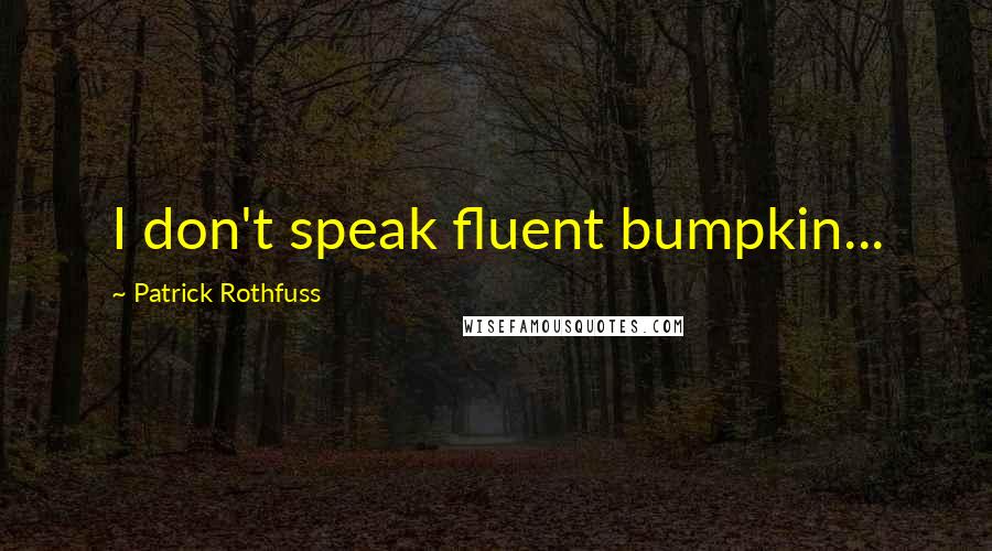 Patrick Rothfuss Quotes: I don't speak fluent bumpkin...