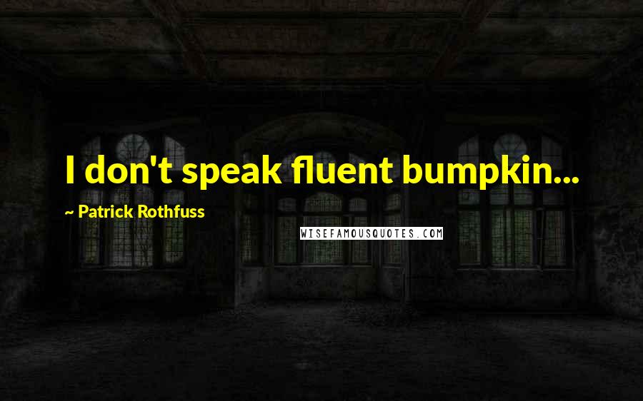 Patrick Rothfuss Quotes: I don't speak fluent bumpkin...