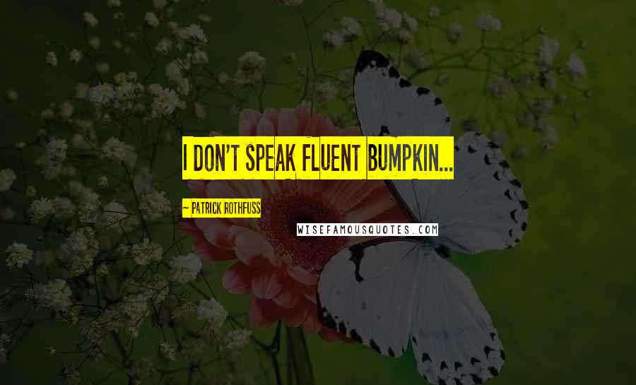 Patrick Rothfuss Quotes: I don't speak fluent bumpkin...