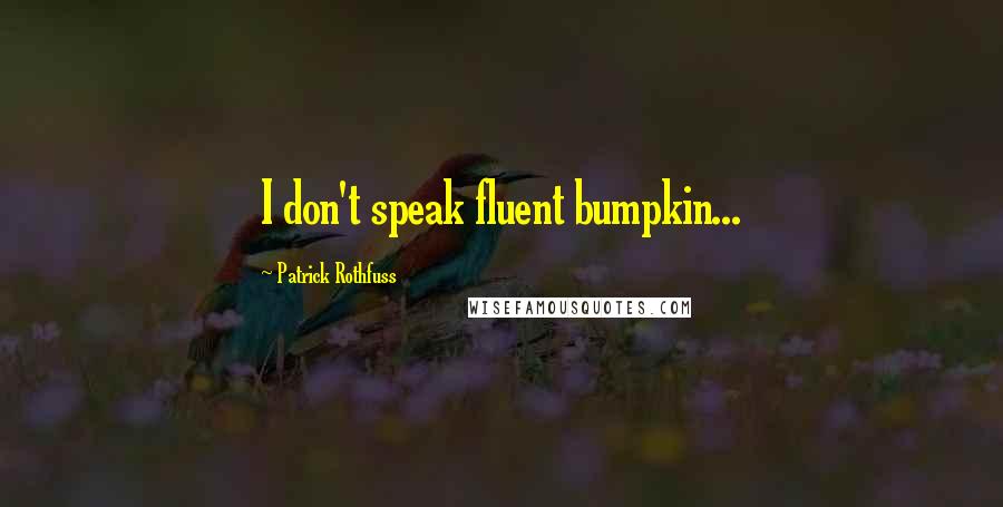 Patrick Rothfuss Quotes: I don't speak fluent bumpkin...