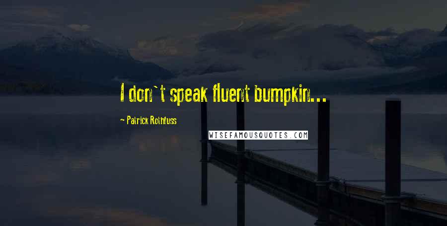 Patrick Rothfuss Quotes: I don't speak fluent bumpkin...