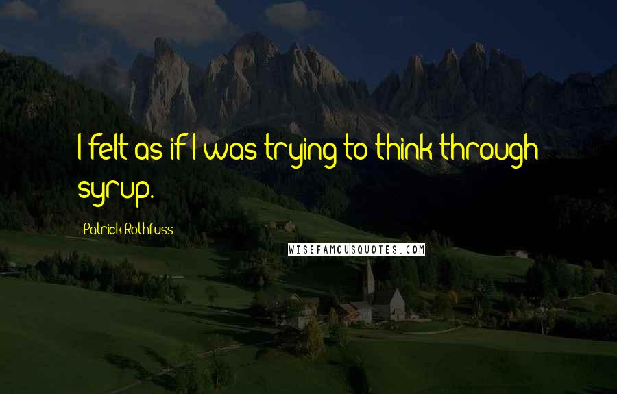 Patrick Rothfuss Quotes: I felt as if I was trying to think through syrup.