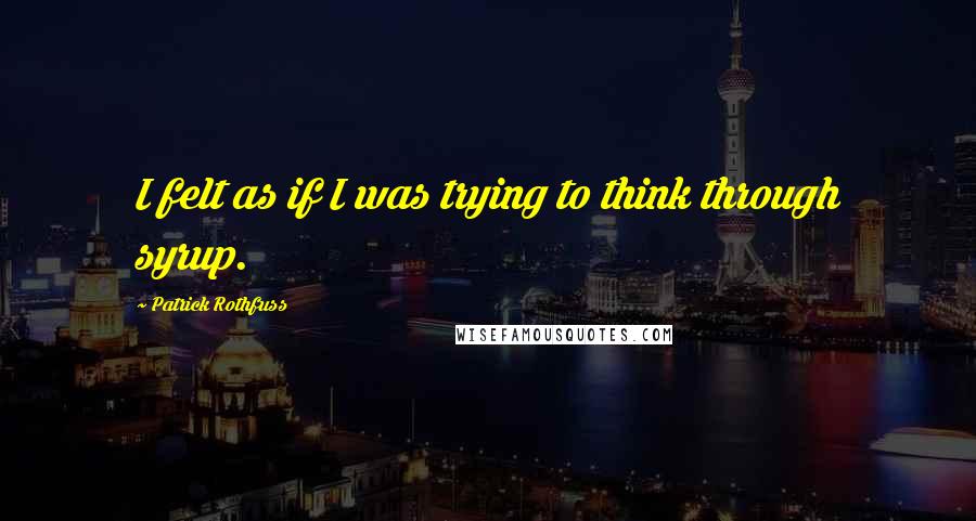 Patrick Rothfuss Quotes: I felt as if I was trying to think through syrup.