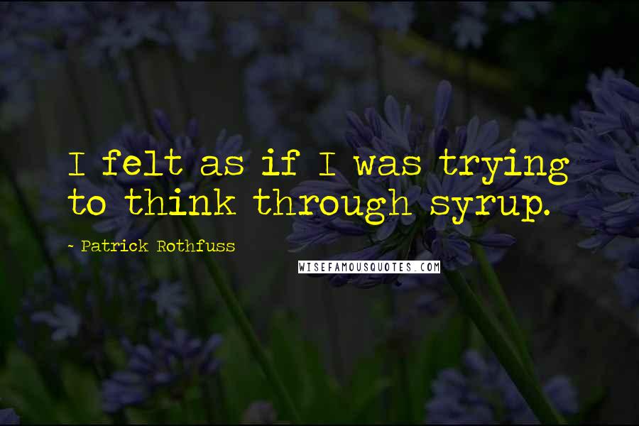 Patrick Rothfuss Quotes: I felt as if I was trying to think through syrup.