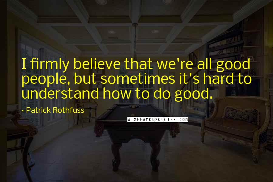 Patrick Rothfuss Quotes: I firmly believe that we're all good people, but sometimes it's hard to understand how to do good.