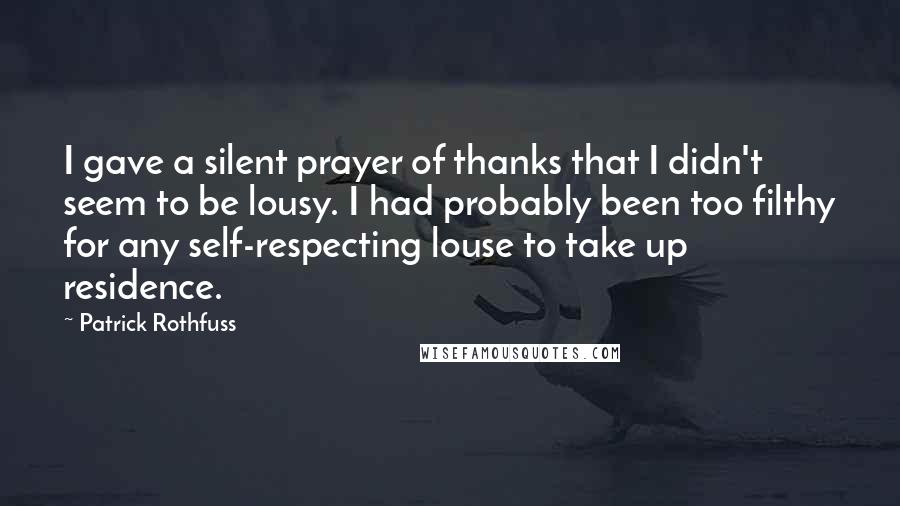 Patrick Rothfuss Quotes: I gave a silent prayer of thanks that I didn't seem to be lousy. I had probably been too filthy for any self-respecting louse to take up residence.