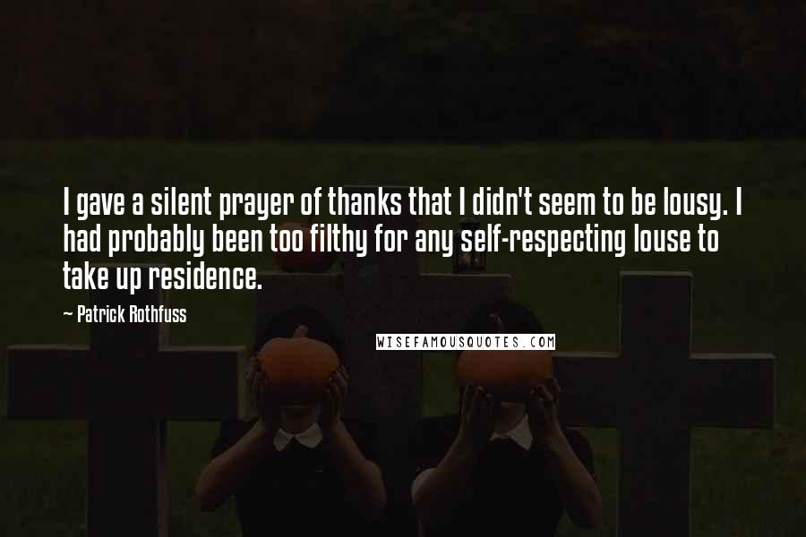 Patrick Rothfuss Quotes: I gave a silent prayer of thanks that I didn't seem to be lousy. I had probably been too filthy for any self-respecting louse to take up residence.