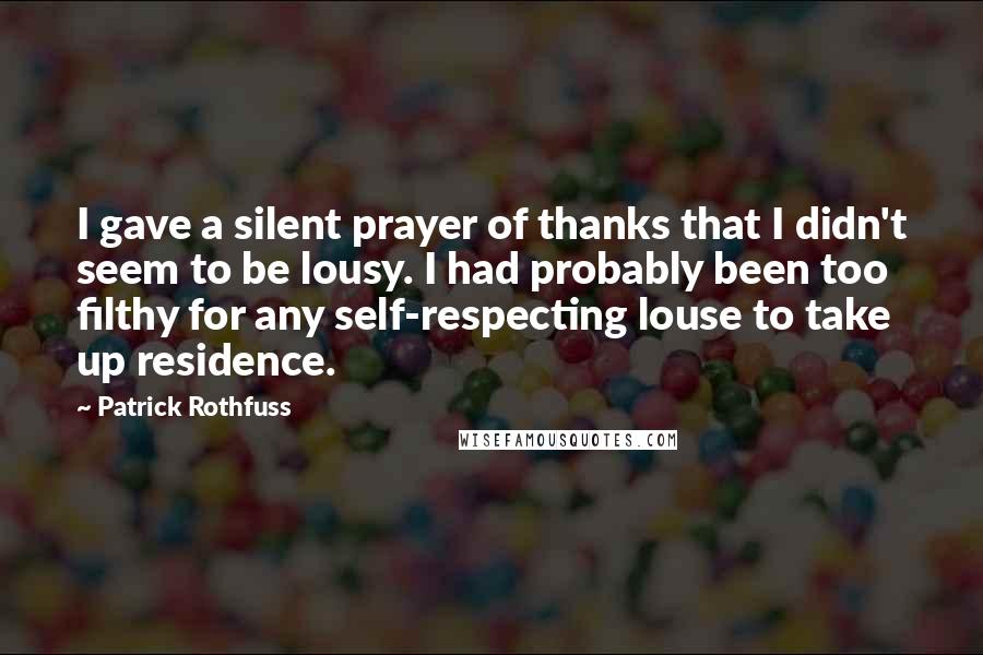 Patrick Rothfuss Quotes: I gave a silent prayer of thanks that I didn't seem to be lousy. I had probably been too filthy for any self-respecting louse to take up residence.