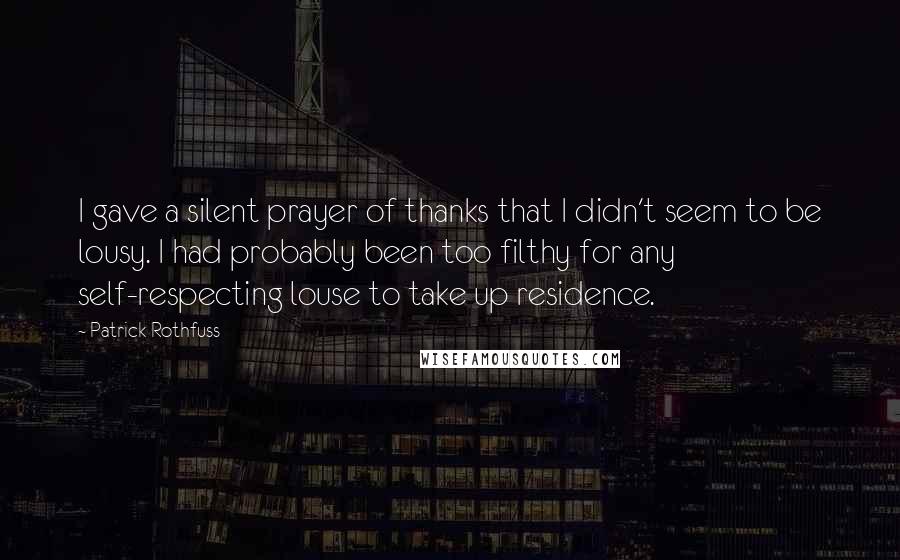 Patrick Rothfuss Quotes: I gave a silent prayer of thanks that I didn't seem to be lousy. I had probably been too filthy for any self-respecting louse to take up residence.