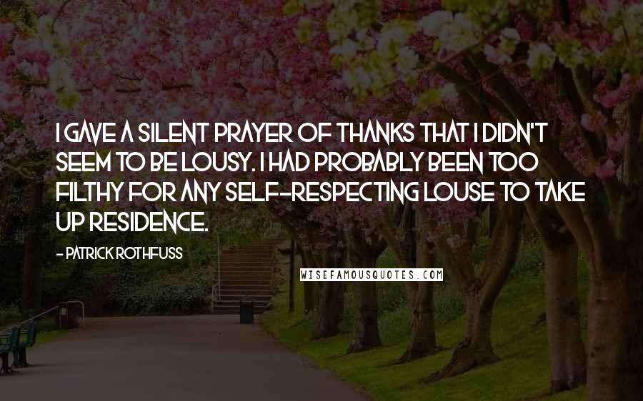 Patrick Rothfuss Quotes: I gave a silent prayer of thanks that I didn't seem to be lousy. I had probably been too filthy for any self-respecting louse to take up residence.