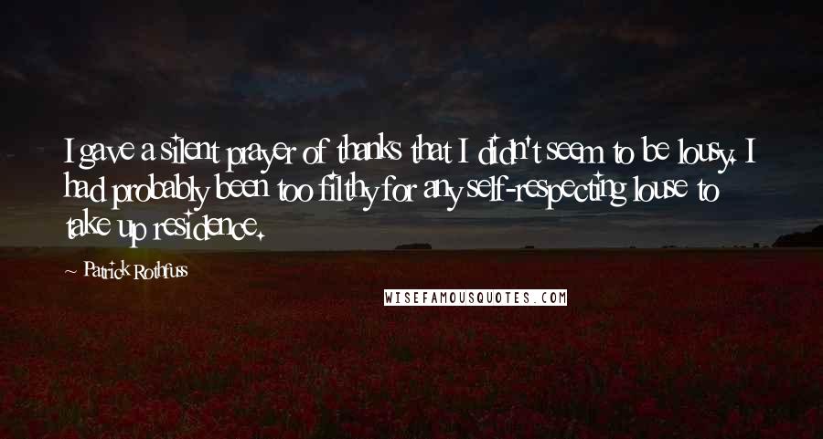 Patrick Rothfuss Quotes: I gave a silent prayer of thanks that I didn't seem to be lousy. I had probably been too filthy for any self-respecting louse to take up residence.