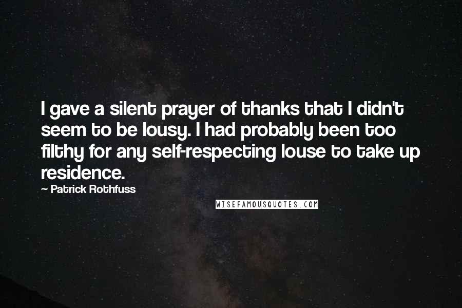 Patrick Rothfuss Quotes: I gave a silent prayer of thanks that I didn't seem to be lousy. I had probably been too filthy for any self-respecting louse to take up residence.