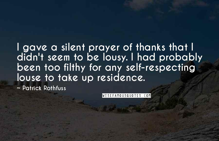 Patrick Rothfuss Quotes: I gave a silent prayer of thanks that I didn't seem to be lousy. I had probably been too filthy for any self-respecting louse to take up residence.