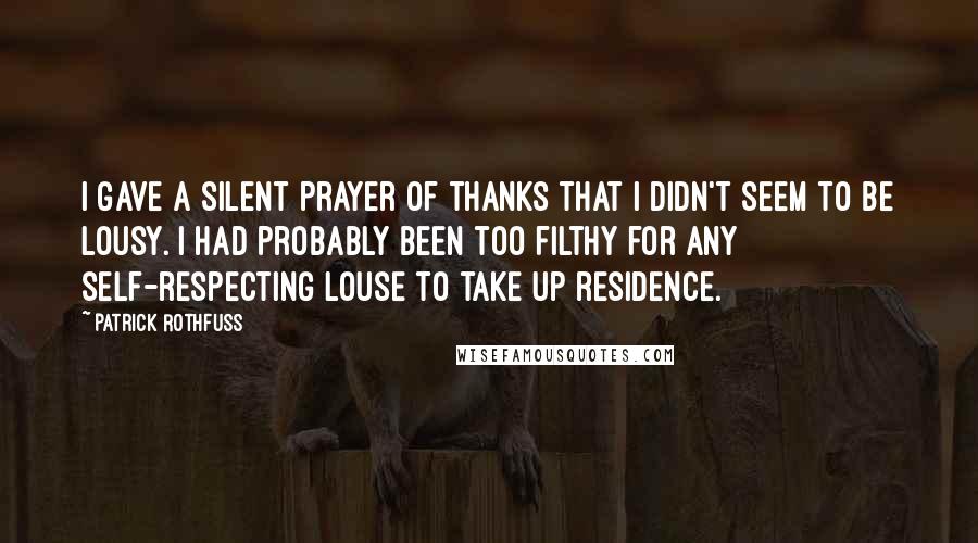 Patrick Rothfuss Quotes: I gave a silent prayer of thanks that I didn't seem to be lousy. I had probably been too filthy for any self-respecting louse to take up residence.