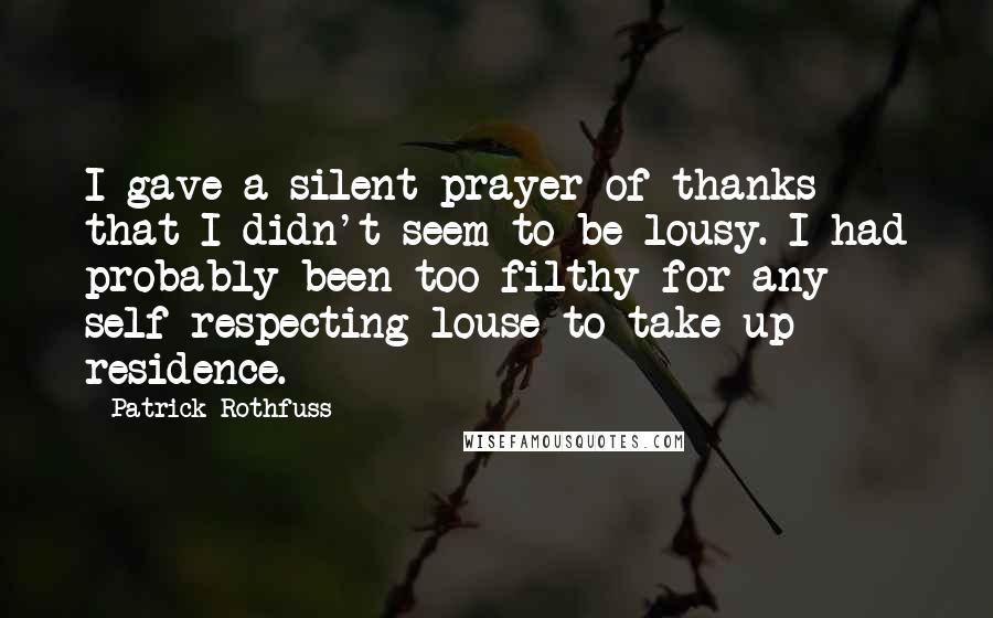 Patrick Rothfuss Quotes: I gave a silent prayer of thanks that I didn't seem to be lousy. I had probably been too filthy for any self-respecting louse to take up residence.