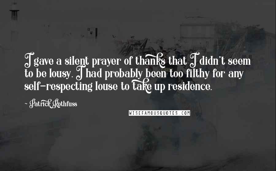 Patrick Rothfuss Quotes: I gave a silent prayer of thanks that I didn't seem to be lousy. I had probably been too filthy for any self-respecting louse to take up residence.