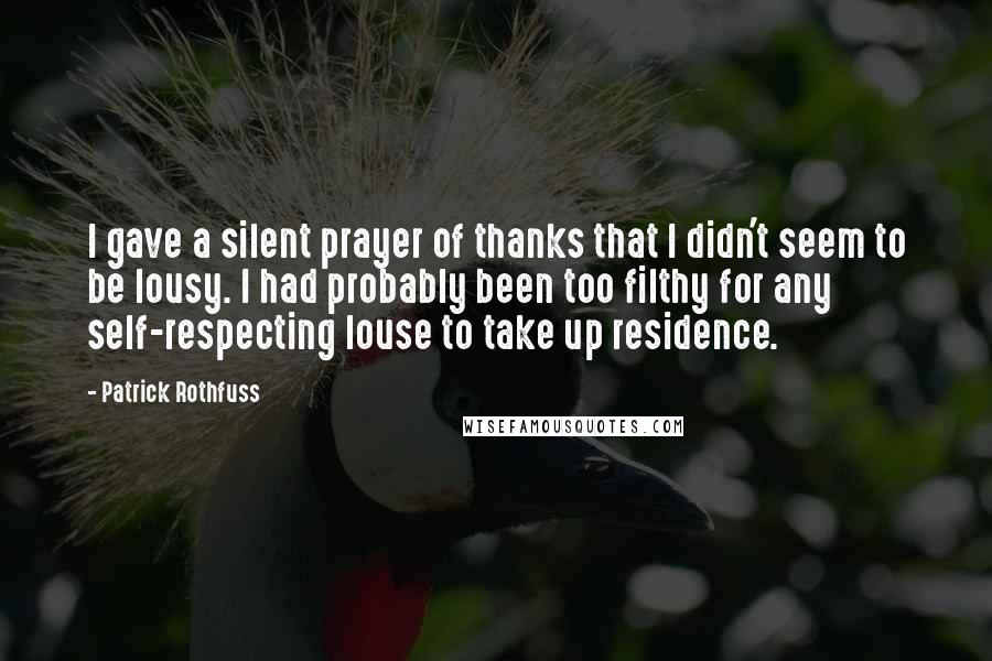 Patrick Rothfuss Quotes: I gave a silent prayer of thanks that I didn't seem to be lousy. I had probably been too filthy for any self-respecting louse to take up residence.