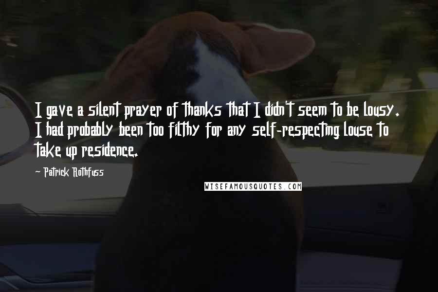 Patrick Rothfuss Quotes: I gave a silent prayer of thanks that I didn't seem to be lousy. I had probably been too filthy for any self-respecting louse to take up residence.