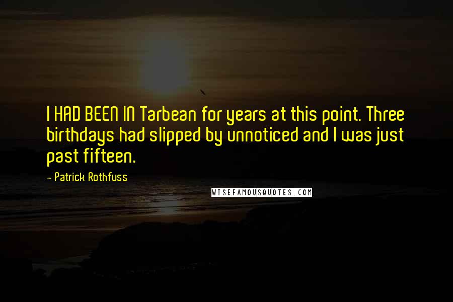 Patrick Rothfuss Quotes: I HAD BEEN IN Tarbean for years at this point. Three birthdays had slipped by unnoticed and I was just past fifteen.