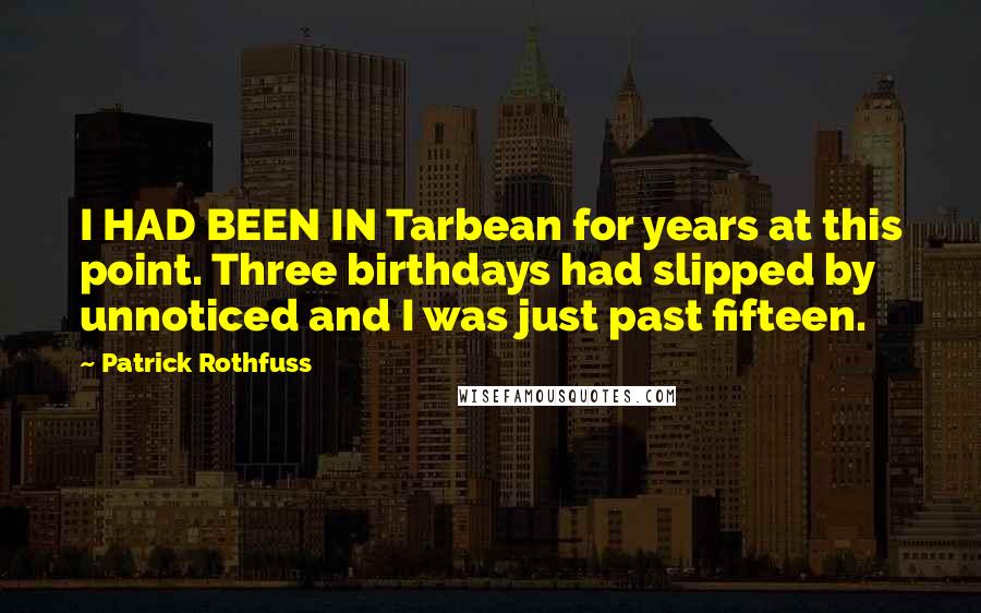 Patrick Rothfuss Quotes: I HAD BEEN IN Tarbean for years at this point. Three birthdays had slipped by unnoticed and I was just past fifteen.