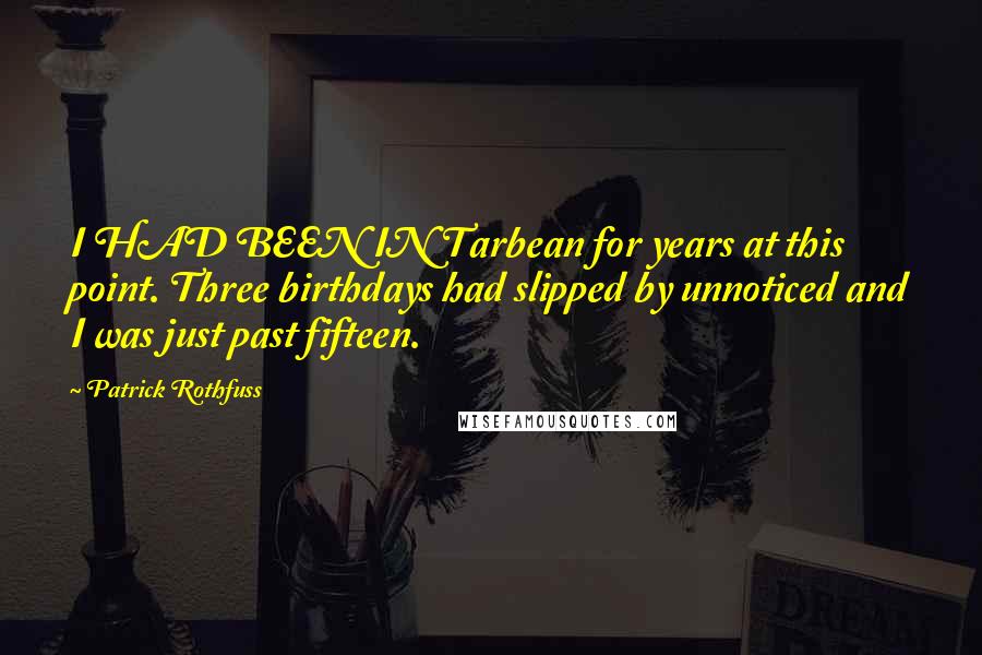 Patrick Rothfuss Quotes: I HAD BEEN IN Tarbean for years at this point. Three birthdays had slipped by unnoticed and I was just past fifteen.