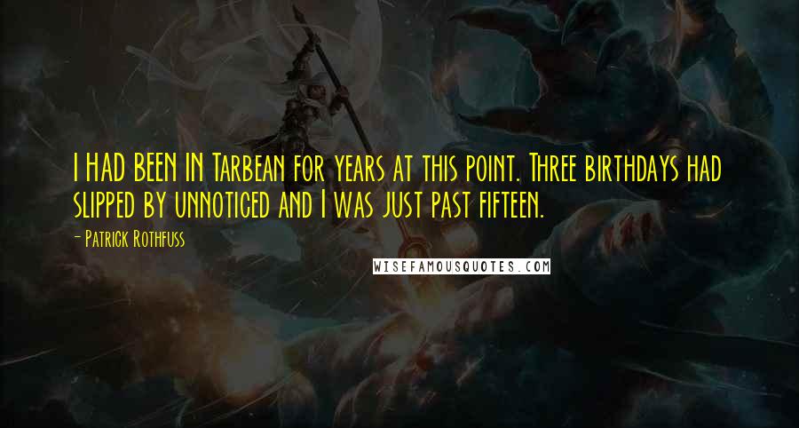 Patrick Rothfuss Quotes: I HAD BEEN IN Tarbean for years at this point. Three birthdays had slipped by unnoticed and I was just past fifteen.