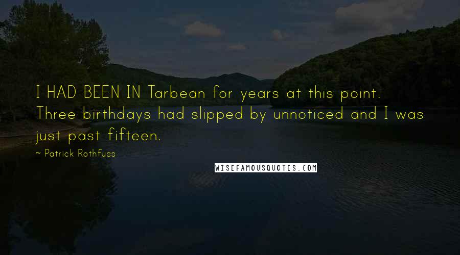 Patrick Rothfuss Quotes: I HAD BEEN IN Tarbean for years at this point. Three birthdays had slipped by unnoticed and I was just past fifteen.